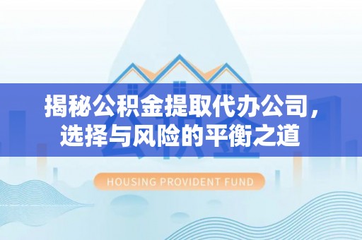 西秀揭秘公积金提取代办公司，选择与风险的平衡之道