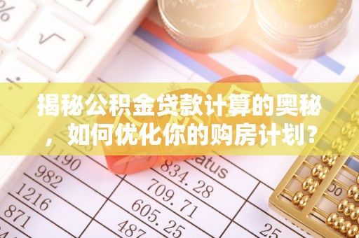 西秀揭秘公积金贷款计算的奥秘，如何优化你的购房计划？