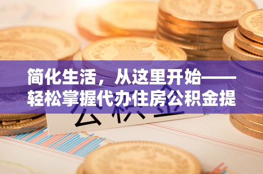 西秀简化生活，从这里开始——轻松掌握代办住房公积金提取全流程