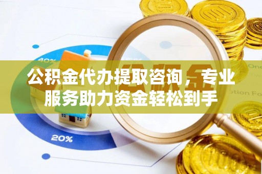 西秀公积金代办提取咨询，专业服务助力资金轻松到手