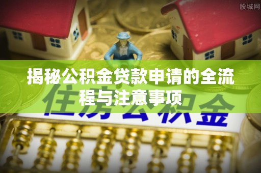 西秀揭秘公积金贷款申请的全流程与注意事项