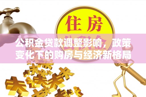 西秀公积金贷款调整影响，政策变化下的购房与经济新格局