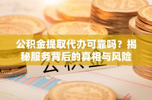 西秀公积金提取代办可靠吗？揭秘服务背后的真相与风险