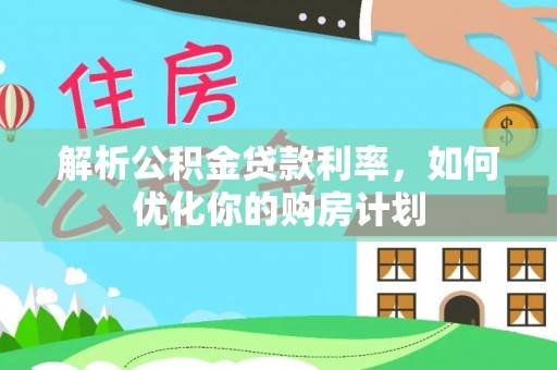 西秀解析公积金贷款利率，如何优化你的购房计划