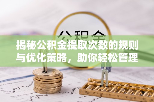 西秀揭秘公积金提取次数的规则与优化策略，助你轻松管理财务