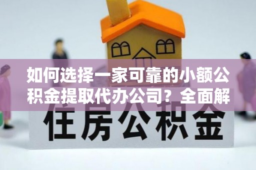 西秀如何选择一家可靠的小额公积金提取代办公司？全面解析与指南