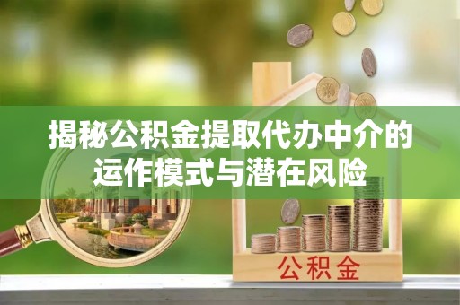 西秀揭秘公积金提取代办中介的运作模式与潜在风险