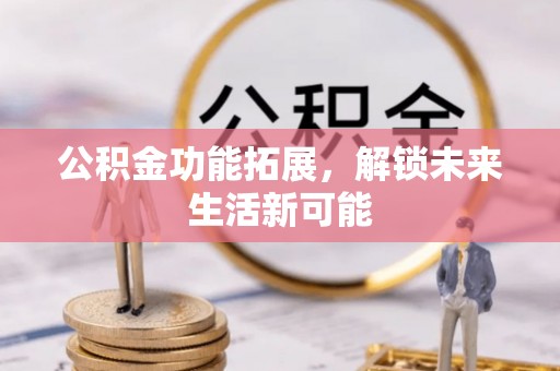西秀公积金功能拓展，解锁未来生活新可能