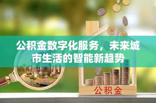西秀公积金数字化服务，未来城市生活的智能新趋势