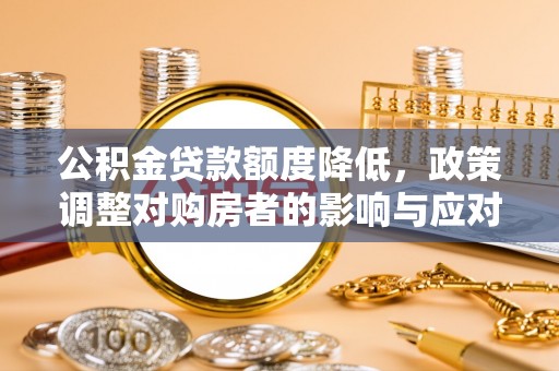 西秀公积金贷款额度降低，政策调整对购房者的影响与应对策略