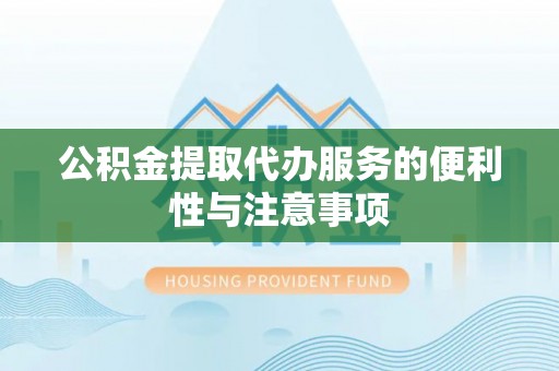 西秀公积金提取代办服务的便利性与注意事项