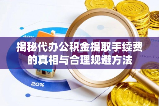 西秀揭秘代办公积金提取手续费的真相与合理规避方法