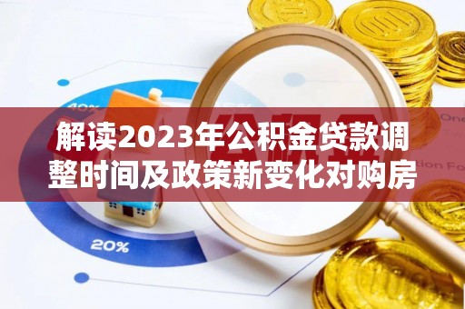 西秀解读2023年公积金贷款调整时间及政策新变化对购房的影响