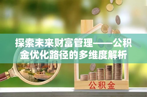 西秀探索未来财富管理——公积金优化路径的多维度解析