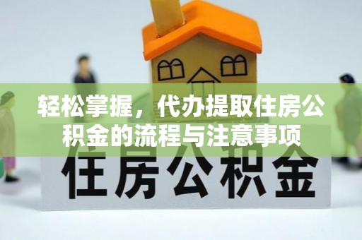 西秀轻松掌握，代办提取住房公积金的流程与注意事项