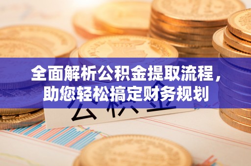 西秀全面解析公积金提取流程，助您轻松搞定财务规划