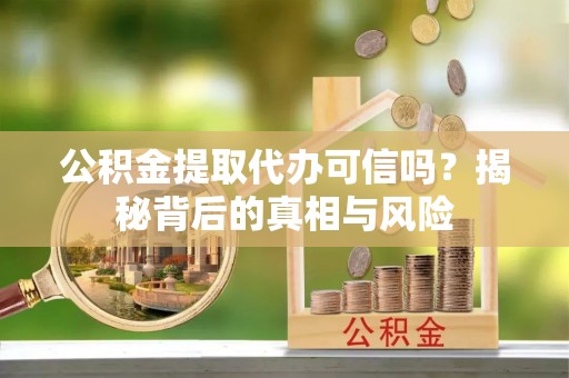 西秀公积金提取代办可信吗？揭秘背后的真相与风险