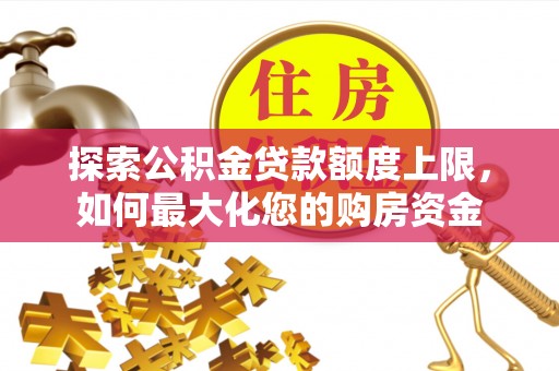 西秀探索公积金贷款额度上限，如何最大化您的购房资金