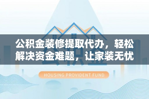 西秀公积金装修提取代办，轻松解决资金难题，让家装无忧