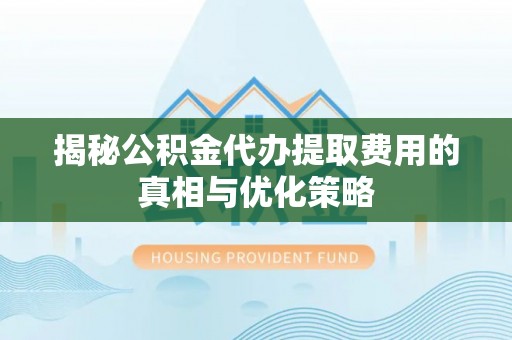 西秀揭秘公积金代办提取费用的真相与优化策略