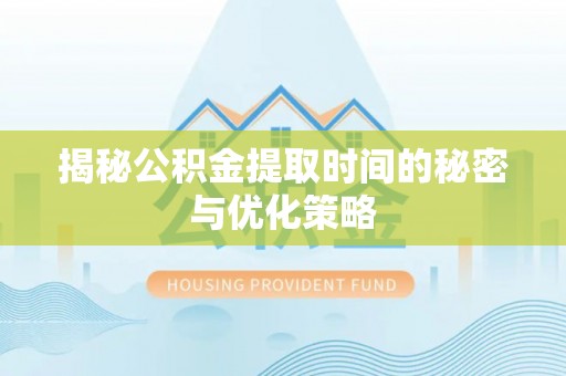 西秀揭秘公积金提取时间的秘密与优化策略