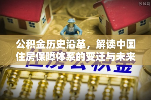 西秀公积金历史沿革，解读中国住房保障体系的变迁与未来