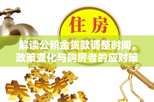 西秀解读公积金贷款调整时间，政策变化与购房者的应对策略