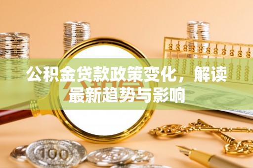 西秀公积金贷款政策变化，解读最新趋势与影响
