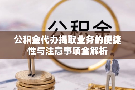 西秀公积金代办提取业务的便捷性与注意事项全解析