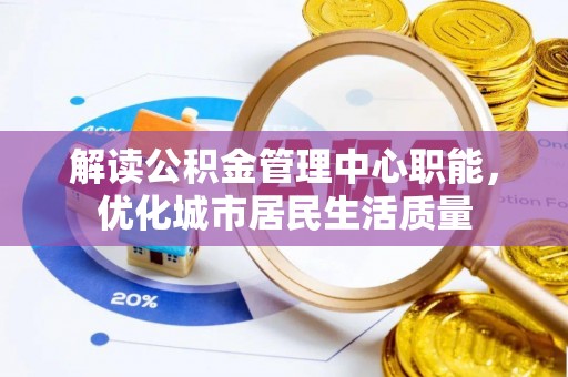 西秀解读公积金管理中心职能，优化城市居民生活质量