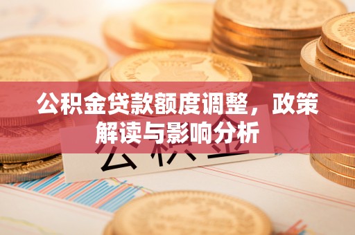 西秀公积金贷款额度调整，政策解读与影响分析