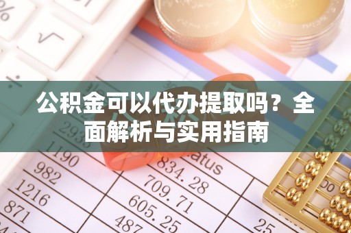 西秀公积金可以代办提取吗？全面解析与实用指南