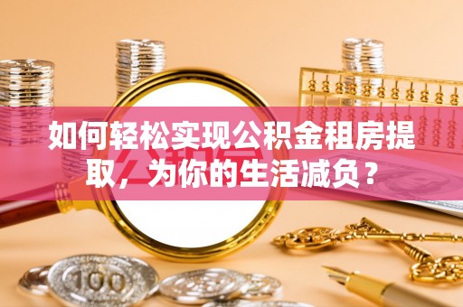 西秀如何轻松实现公积金租房提取，为你的生活减负？