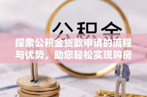 西秀探索公积金贷款申请的流程与优势，助您轻松实现购房梦想