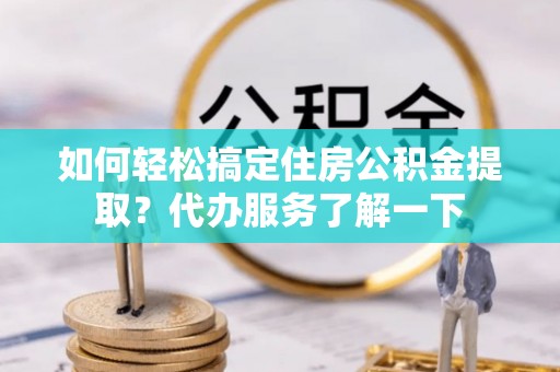 西秀如何轻松搞定住房公积金提取？代办服务了解一下