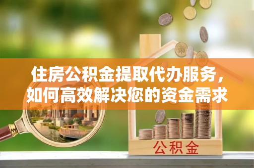 西秀住房公积金提取代办服务，如何高效解决您的资金需求