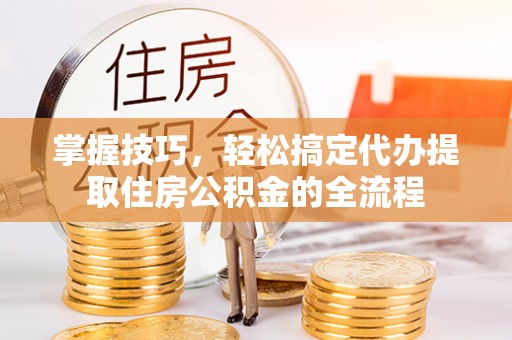 西秀掌握技巧，轻松搞定代办提取住房公积金的全流程