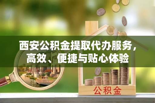 西秀西安公积金提取代办服务，高效、便捷与贴心体验