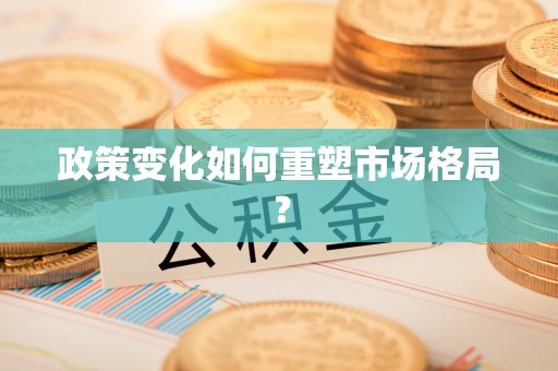 西秀政策变化如何重塑市场格局？