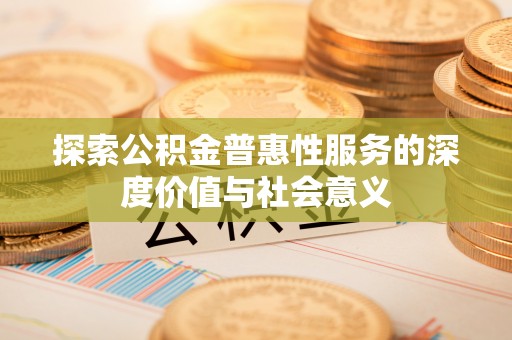 西秀探索公积金普惠性服务的深度价值与社会意义