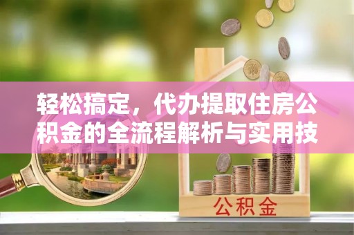 西秀轻松搞定，代办提取住房公积金的全流程解析与实用技巧
