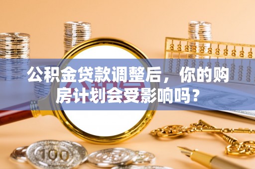 西秀公积金贷款调整后，你的购房计划会受影响吗？