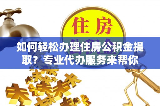 西秀如何轻松办理住房公积金提取？专业代办服务来帮你