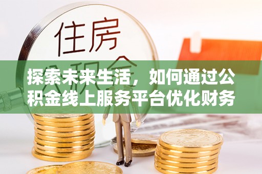 西秀探索未来生活，如何通过公积金线上服务平台优化财务管理