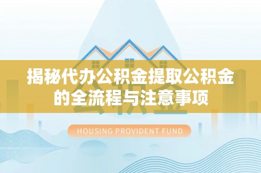 西秀揭秘代办公积金提取公积金的全流程与注意事项
