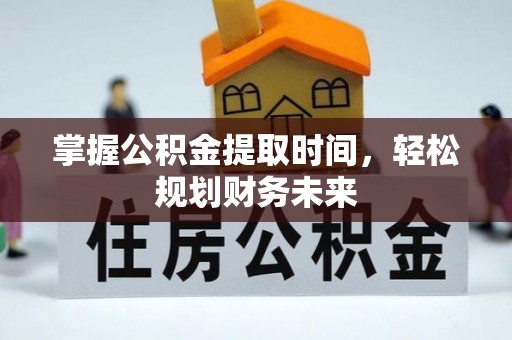 西秀掌握公积金提取时间，轻松规划财务未来