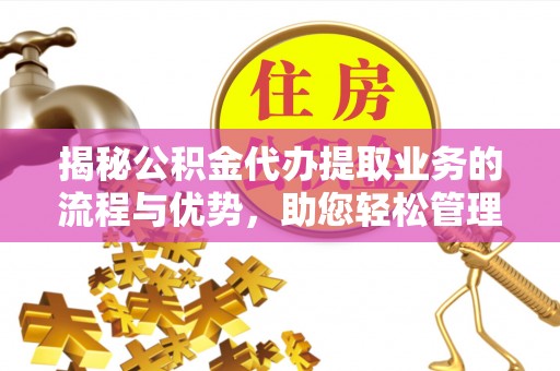 西秀揭秘公积金代办提取业务的流程与优势，助您轻松管理财务