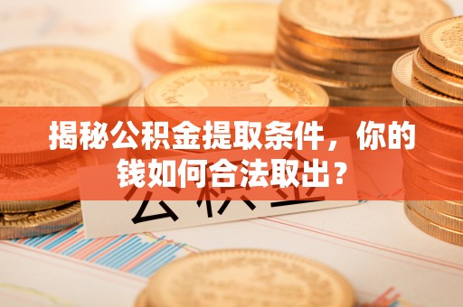 西秀揭秘公积金提取条件，你的钱如何合法取出？