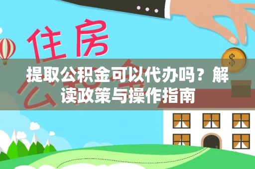 西秀提取公积金可以代办吗？解读政策与操作指南