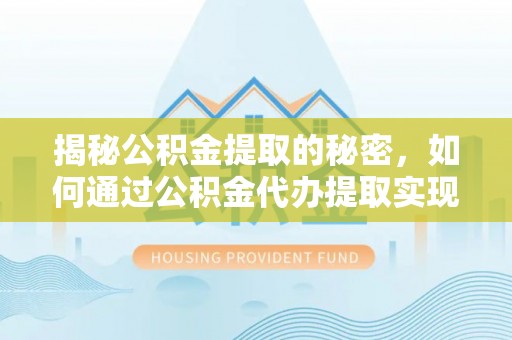 西秀揭秘公积金提取的秘密，如何通过公积金代办提取实现财务自由